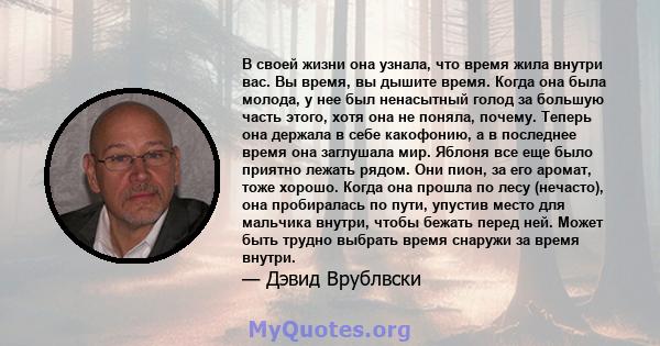 В своей жизни она узнала, что время жила внутри вас. Вы время, вы дышите время. Когда она была молода, у нее был ненасытный голод за большую часть этого, хотя она не поняла, почему. Теперь она держала в себе какофонию,