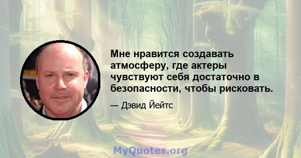 Мне нравится создавать атмосферу, где актеры чувствуют себя достаточно в безопасности, чтобы рисковать.