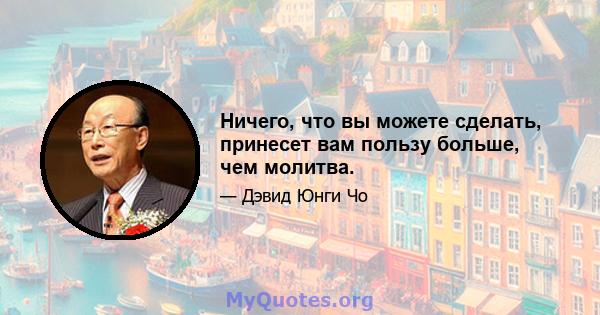 Ничего, что вы можете сделать, принесет вам пользу больше, чем молитва.