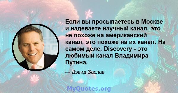 Если вы просыпаетесь в Москве и надеваете научный канал, это не похоже на американский канал, это похоже на их канал. На самом деле, Discovery - это любимый канал Владимира Путина.