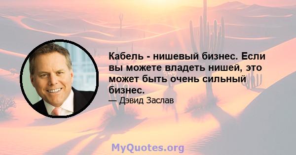 Кабель - нишевый бизнес. Если вы можете владеть нишей, это может быть очень сильный бизнес.