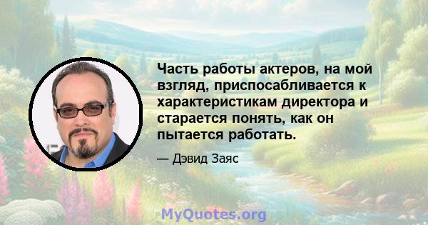 Часть работы актеров, на мой взгляд, приспосабливается к характеристикам директора и старается понять, как он пытается работать.