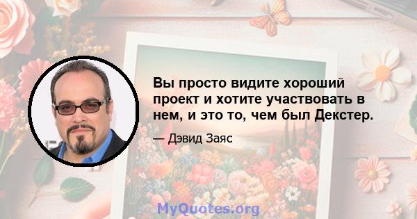 Вы просто видите хороший проект и хотите участвовать в нем, и это то, чем был Декстер.