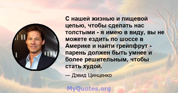 С нашей жизнью и пищевой цепью, чтобы сделать нас толстыми - я имею в виду, вы не можете ездить по шоссе в Америке и найти грейпфрут - парень должен быть умнее и более решительным, чтобы стать худой.