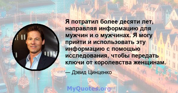 Я потратил более десяти лет, направляя информацию для мужчин и о мужчинах. Я могу прийти и использовать эту информацию с помощью исследования, чтобы передать ключи от королевства женщинам.