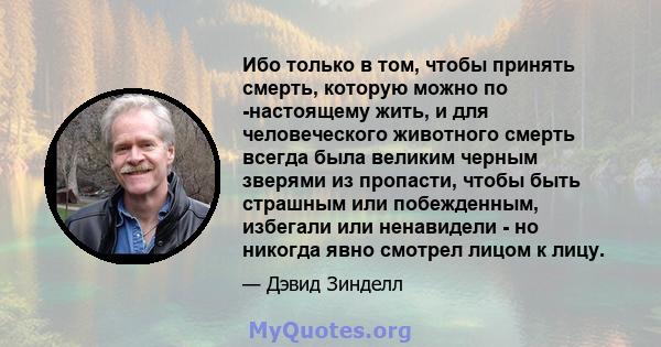 Ибо только в том, чтобы принять смерть, которую можно по -настоящему жить, и для человеческого животного смерть всегда была великим черным зверями из пропасти, чтобы быть страшным или побежденным, избегали или