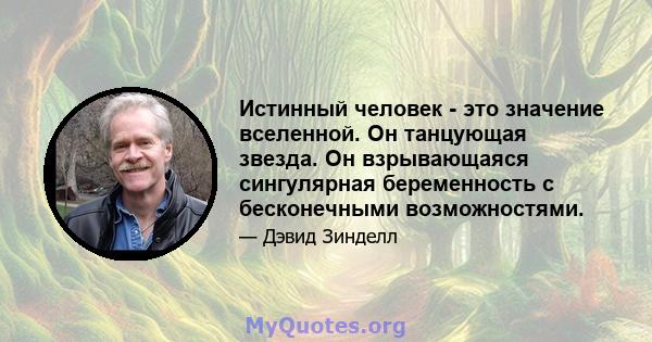 Истинный человек - это значение вселенной. Он танцующая звезда. Он взрывающаяся сингулярная беременность с бесконечными возможностями.