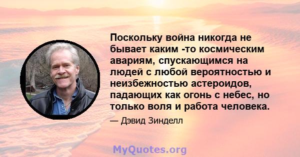 Поскольку война никогда не бывает каким -то космическим авариям, спускающимся на людей с любой вероятностью и неизбежностью астероидов, падающих как огонь с небес, но только воля и работа человека.