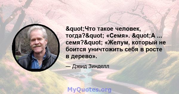 "Что такое человек, тогда?" «Семя». "А ... семя?" «Желум, который не боится уничтожить себя в росте в дерево».