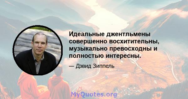 Идеальные джентльмены совершенно восхитительны, музыкально превосходны и полностью интересны.