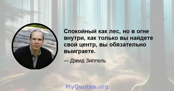 Спокойный как лес, но в огне внутри, как только вы найдете свой центр, вы обязательно выиграете.