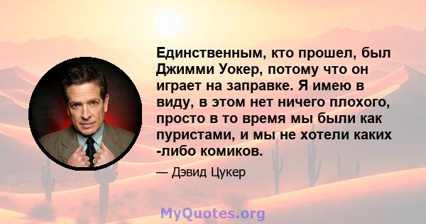 Единственным, кто прошел, был Джимми Уокер, потому что он играет на заправке. Я имею в виду, в этом нет ничего плохого, просто в то время мы были как пуристами, и мы не хотели каких -либо комиков.