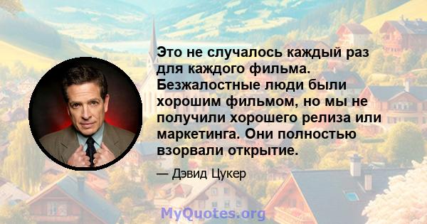 Это не случалось каждый раз для каждого фильма. Безжалостные люди были хорошим фильмом, но мы не получили хорошего релиза или маркетинга. Они полностью взорвали открытие.