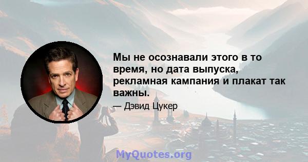 Мы не осознавали этого в то время, но дата выпуска, рекламная кампания и плакат так важны.