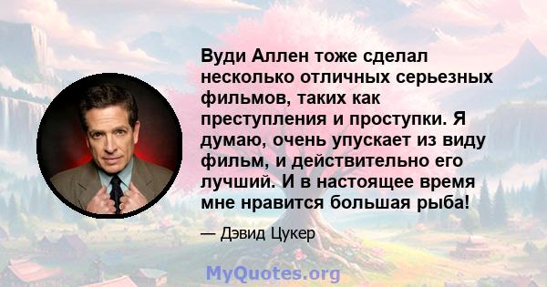 Вуди Аллен тоже сделал несколько отличных серьезных фильмов, таких как преступления и проступки. Я думаю, очень упускает из виду фильм, и действительно его лучший. И в настоящее время мне нравится большая рыба!