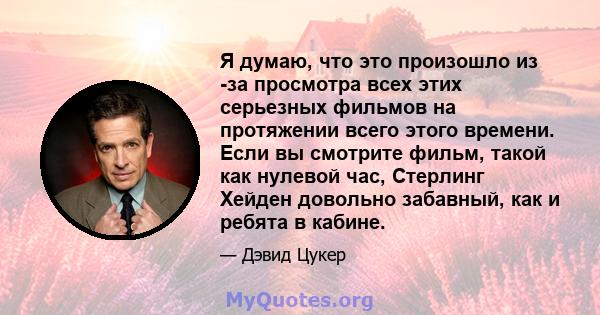 Я думаю, что это произошло из -за просмотра всех этих серьезных фильмов на протяжении всего этого времени. Если вы смотрите фильм, такой как нулевой час, Стерлинг Хейден довольно забавный, как и ребята в кабине.