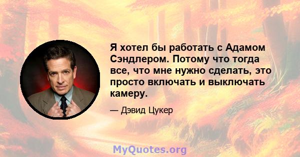 Я хотел бы работать с Адамом Сэндлером. Потому что тогда все, что мне нужно сделать, это просто включать и выключать камеру.