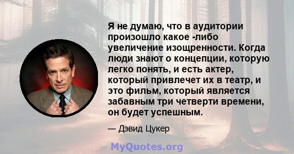 Я не думаю, что в аудитории произошло какое -либо увеличение изощренности. Когда люди знают о концепции, которую легко понять, и есть актер, который привлечет их в театр, и это фильм, который является забавным три