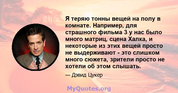 Я теряю тонны вещей на полу в комнате. Например, для страшного фильма 3 у нас было много матриц, сцена Халка, и некоторые из этих вещей просто не выдерживают - это слишком много сюжета, зрители просто не хотели об этом