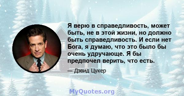 Я верю в справедливость, может быть, не в этой жизни, но должно быть справедливость. И если нет Бога, я думаю, что это было бы очень удручающе. Я бы предпочел верить, что есть.