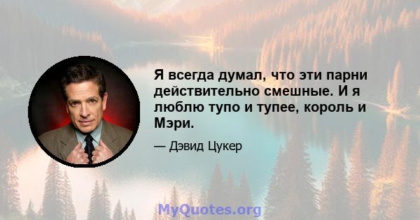 Я всегда думал, что эти парни действительно смешные. И я люблю тупо и тупее, король и Мэри.