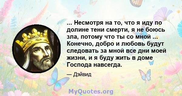 ... Несмотря на то, что я иду по долине тени смерти, я не боюсь зла, потому что ты со мной ... Конечно, добро и любовь будут следовать за мной все дни моей жизни, и я буду жить в доме Господа навсегда.