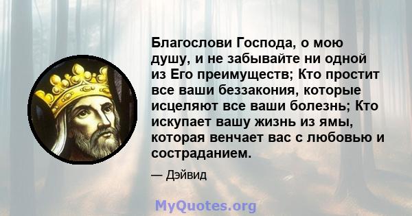 Благослови Господа, о мою душу, и не забывайте ни одной из Его преимуществ; Кто простит все ваши беззакония, которые исцеляют все ваши болезнь; Кто искупает вашу жизнь из ямы, которая венчает вас с любовью и