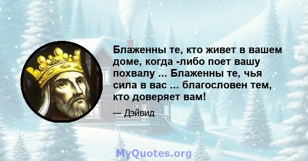 Блаженны те, кто живет в вашем доме, когда -либо поет вашу похвалу ... Блаженны те, чья сила в вас ... благословен тем, кто доверяет вам!