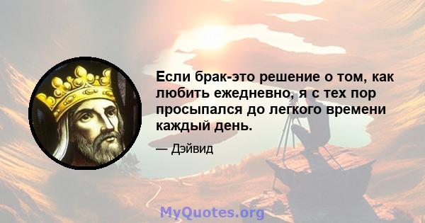 Если брак-это решение о том, как любить ежедневно, я с тех пор просыпался до легкого времени каждый день.