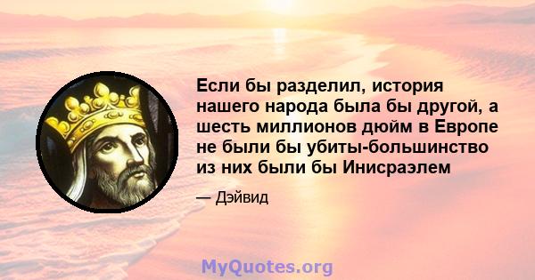 Если бы разделил, история нашего народа была бы другой, а шесть миллионов дюйм в Европе не были бы убиты-большинство из них были бы Инисраэлем