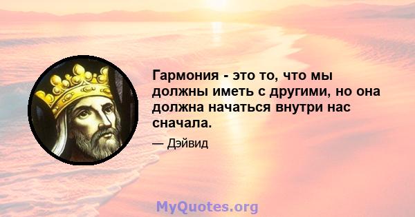 Гармония - это то, что мы должны иметь с другими, но она должна начаться внутри нас сначала.