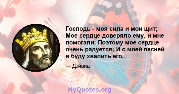 Господь - моя сила и мой щит; Мое сердце доверяло ему, и мне помогали; Поэтому мое сердце очень радуется; И с моей песней я буду хвалить его.