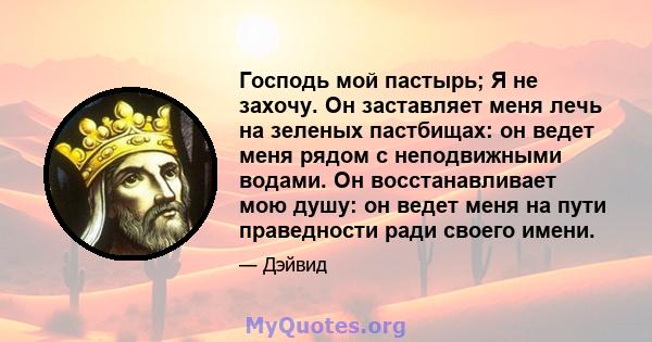 Господь мой пастырь; Я не захочу. Он заставляет меня лечь на зеленых пастбищах: он ведет меня рядом с неподвижными водами. Он восстанавливает мою душу: он ведет меня на пути праведности ради своего имени.