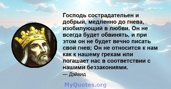 Господь сострадательен и добрый, медленно до гнева, изобилующий в любви. Он не всегда будет обвинять, и при этом он не будет вечно писать свой гнев; Он не относится к нам как к нашему грехам или погашает нас в