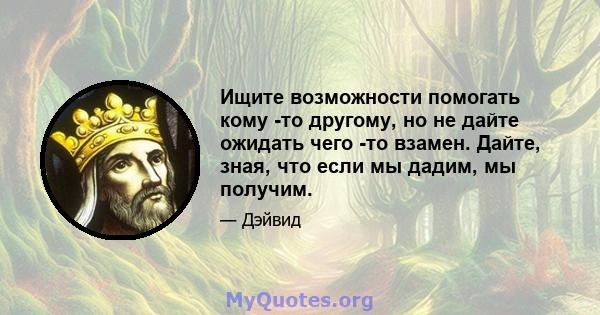 Ищите возможности помогать кому -то другому, но не дайте ожидать чего -то взамен. Дайте, зная, что если мы дадим, мы получим.