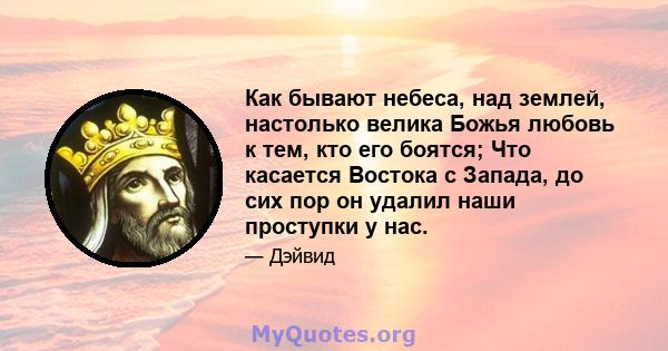 Как бывают небеса, над землей, настолько велика Божья любовь к тем, кто его боятся; Что касается Востока с Запада, до сих пор он удалил наши проступки у нас.