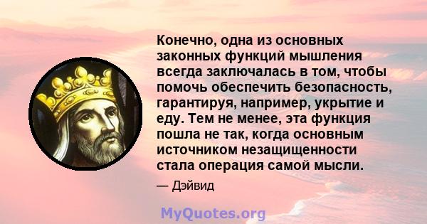 Конечно, одна из основных законных функций мышления всегда заключалась в том, чтобы помочь обеспечить безопасность, гарантируя, например, укрытие и еду. Тем не менее, эта функция пошла не так, когда основным источником