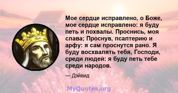 Мое сердце исправлено, о Боже, мое сердце исправлено: я буду петь и похвалы. Проснись, моя слава; Проснув, псалтерию и арфу: я сам проснутся рано. Я буду восхвалять тебя, Господи, среди людей: я буду петь тебе среди