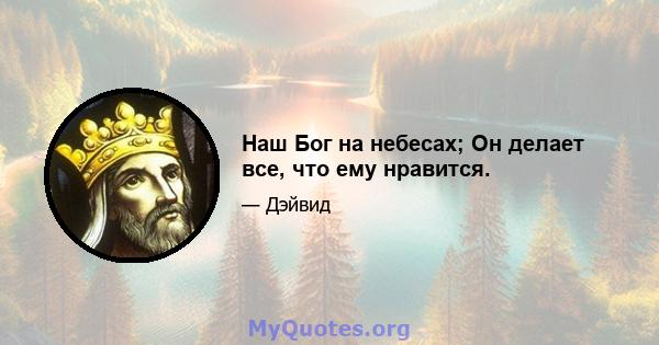 Наш Бог на небесах; Он делает все, что ему нравится.