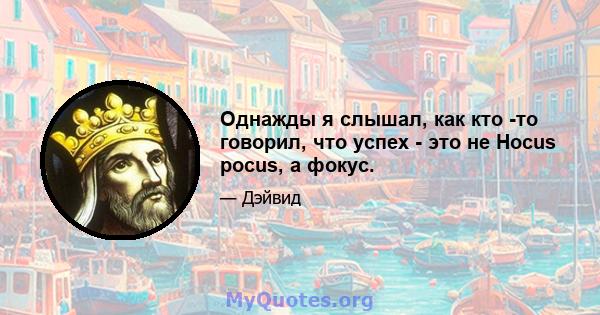 Однажды я слышал, как кто -то говорил, что успех - это не Hocus pocus, а фокус.