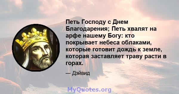 Петь Господу с Днем Благодарения; Петь хвалят на арфе нашему Богу: кто покрывает небеса облаками, которые готовит дождь к земле, которая заставляет траву расти в горах.