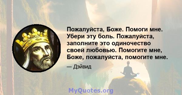 Пожалуйста, Боже. Помоги мне. Убери эту боль. Пожалуйста, заполните это одиночество своей любовью. Помогите мне, Боже, пожалуйста, помогите мне.