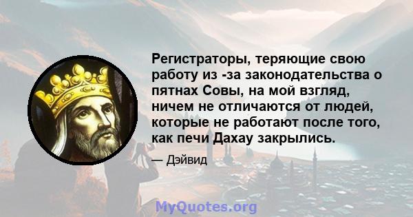 Регистраторы, теряющие свою работу из -за законодательства о пятнах Совы, на мой взгляд, ничем не отличаются от людей, которые не работают после того, как печи Дахау закрылись.