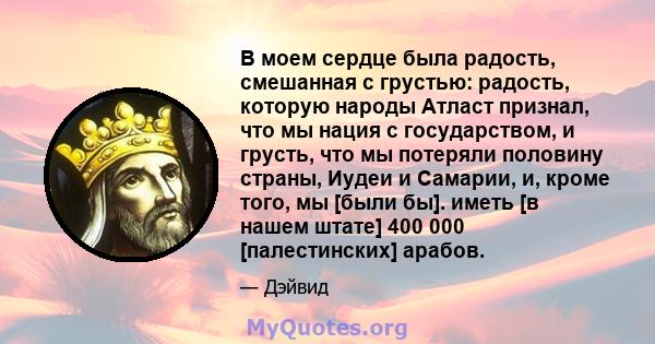 В моем сердце была радость, смешанная с грустью: радость, которую народы Атласт признал, что мы нация с государством, и грусть, что мы потеряли половину страны, Иудеи и Самарии, и, кроме того, мы [были бы]. иметь [в