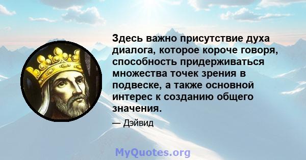 Здесь важно присутствие духа диалога, которое короче говоря, способность придерживаться множества точек зрения в подвеске, а также основной интерес к созданию общего значения.