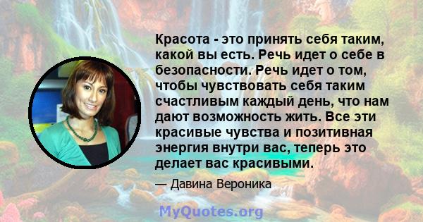 Красота - это принять себя таким, какой вы есть. Речь идет о себе в безопасности. Речь идет о том, чтобы чувствовать себя таким счастливым каждый день, что нам дают возможность жить. Все эти красивые чувства и