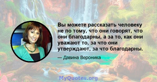 Вы можете рассказать человеку не по тому, что они говорят, что они благодарны, а за то, как они уважают то, за что они утверждают, за что благодарны.