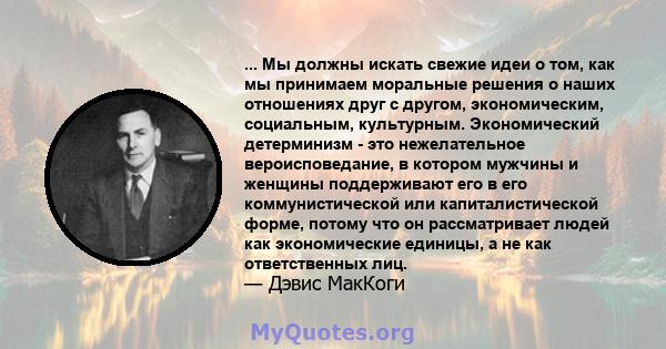 ... Мы должны искать свежие идеи о том, как мы принимаем моральные решения о наших отношениях друг с другом, экономическим, социальным, культурным. Экономический детерминизм - это нежелательное вероисповедание, в