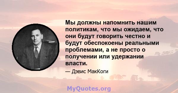 Мы должны напомнить нашим политикам, что мы ожидаем, что они будут говорить честно и будут обеспокоены реальными проблемами, а не просто о получении или удержании власти.