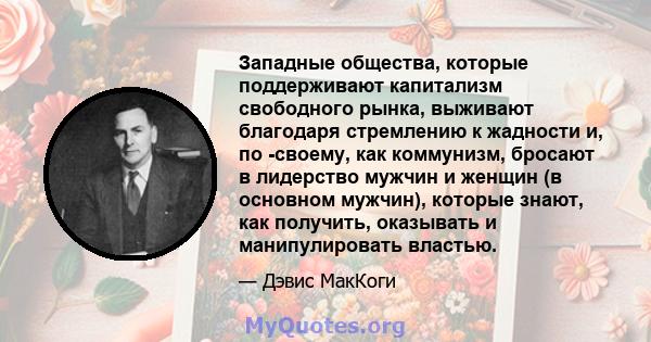 Западные общества, которые поддерживают капитализм свободного рынка, выживают благодаря стремлению к жадности и, по -своему, как коммунизм, бросают в лидерство мужчин и женщин (в основном мужчин), которые знают, как